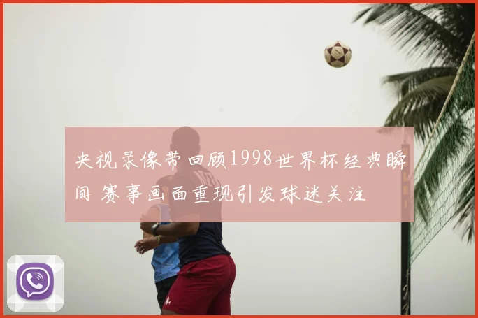 央视录像带回顾1998世界杯经典瞬间 赛事画面重现引发球迷关注