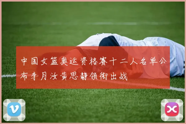 中国女篮奥运资格赛十二人名单公布李月汝黄思静领衔出战