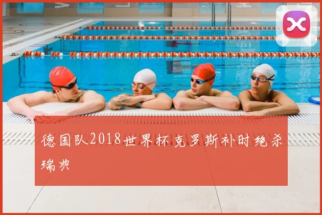 德国队2018世界杯克罗斯补时绝杀瑞典