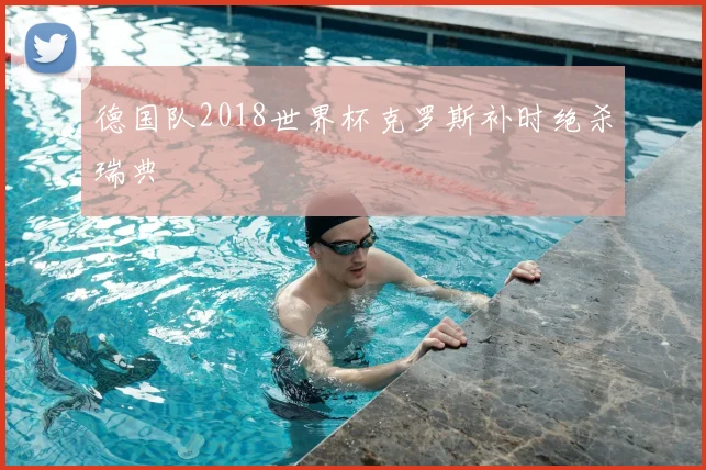 德国队2018世界杯克罗斯补时绝杀瑞典